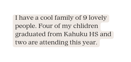 I have a cool family of 9 lovely people Four of my chlidren graduated from Kahuku HS and two are attending this year